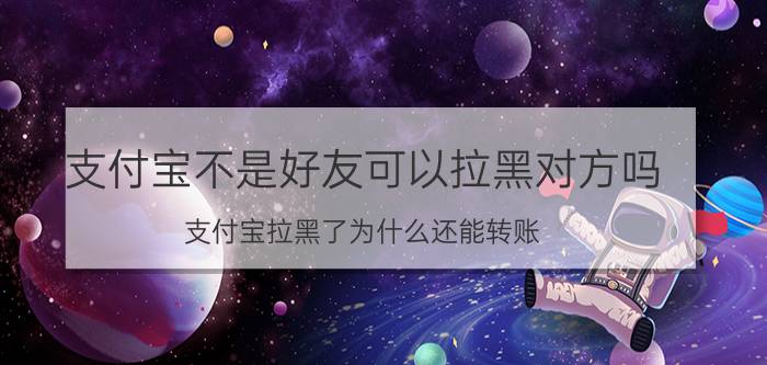 支付宝不是好友可以拉黑对方吗 支付宝拉黑了为什么还能转账？